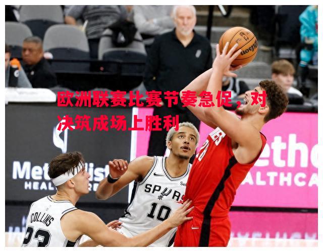 欧洲联赛比赛节奏急促，对决筑成场上胜利