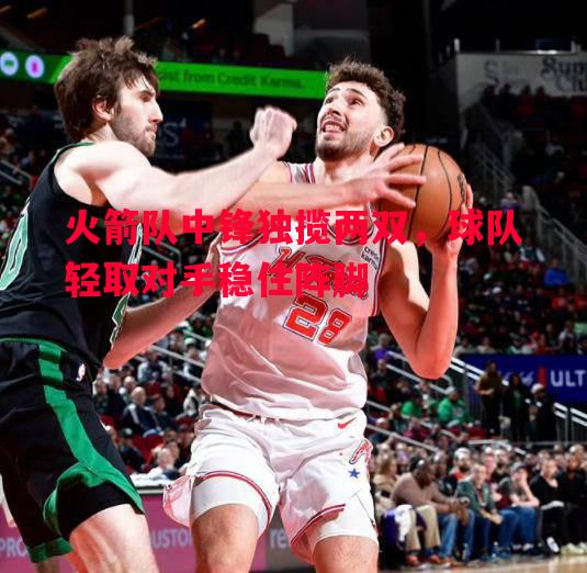 火箭队中锋独揽两双，球队轻取对手稳住阵脚