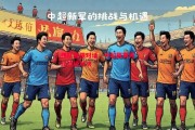 德信体育-强队强强对话，中超联赛再现顶级对决