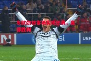 德信体育app下载-东欧劲旅客场实现逆袭，赢得胜利