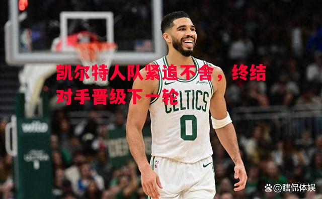 凯尔特人队紧追不舍，终结对手晋级下一轮