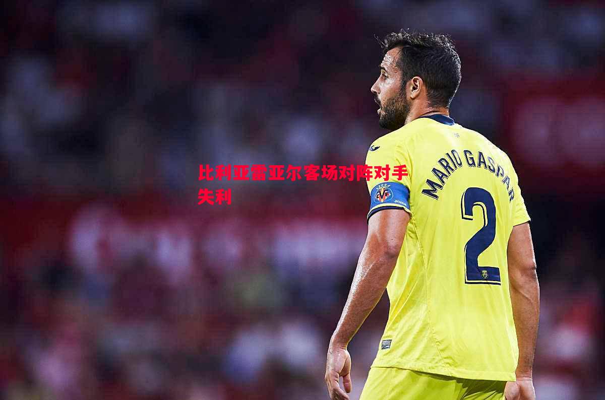 比利亚雷亚尔客场对阵对手失利 比利亚雷亚尔客场对阵对手失利